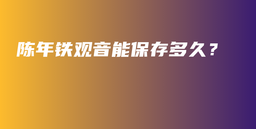 陳年鐵觀音能保存多久？插圖
