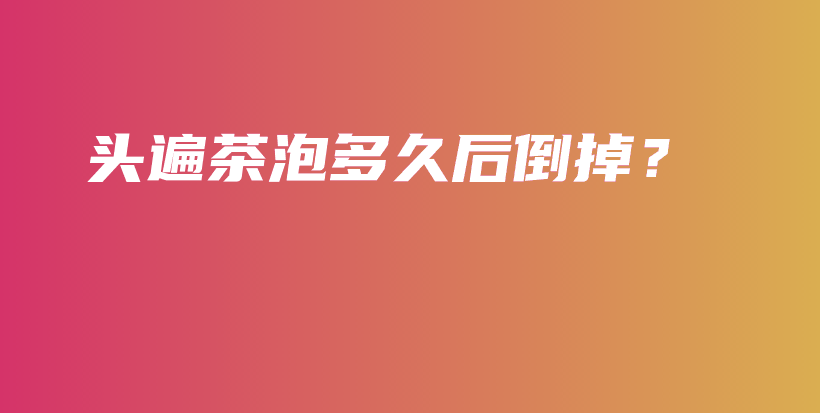 頭遍茶泡多久后倒掉？插圖
