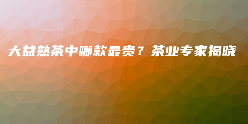 大益熟茶中哪款最貴？茶業(yè)專家揭曉插圖