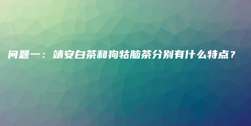 問題一：靖安白茶和狗牯腦茶分別有什么特點？插圖