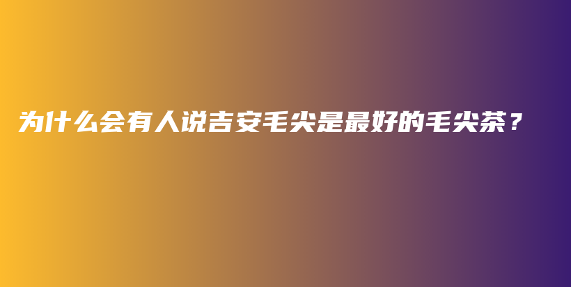 為什么會有人說吉安毛尖是最好的毛尖茶？插圖