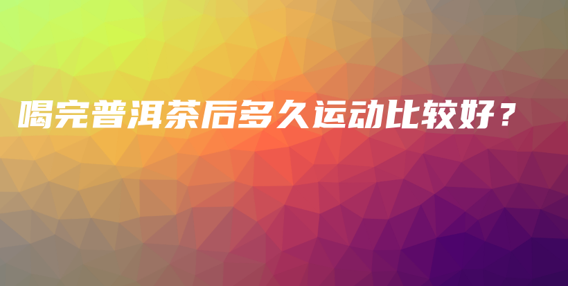 喝完普洱茶后多久運(yùn)動(dòng)比較好？插圖