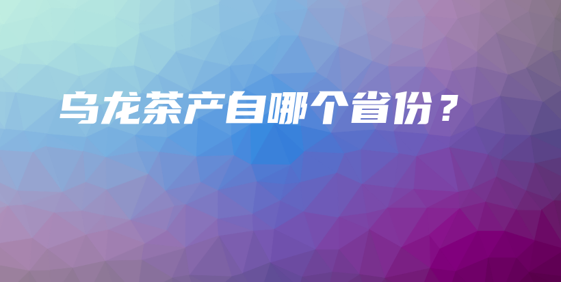 烏龍茶產(chǎn)自哪個省份？插圖