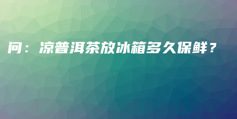 問：涼普洱茶放冰箱多久保鮮？插圖