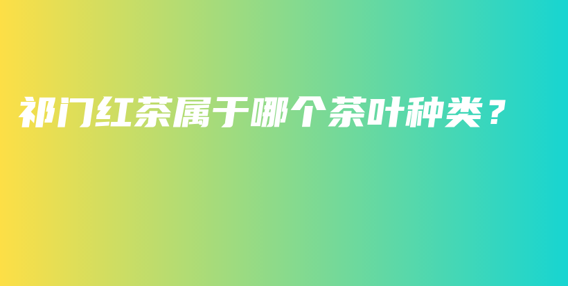 祁門紅茶屬于哪個茶葉種類？插圖
