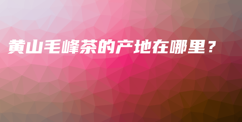 黃山毛峰茶的產(chǎn)地在哪里？插圖