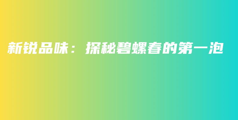 新銳品味：探秘碧螺春的第一泡插圖