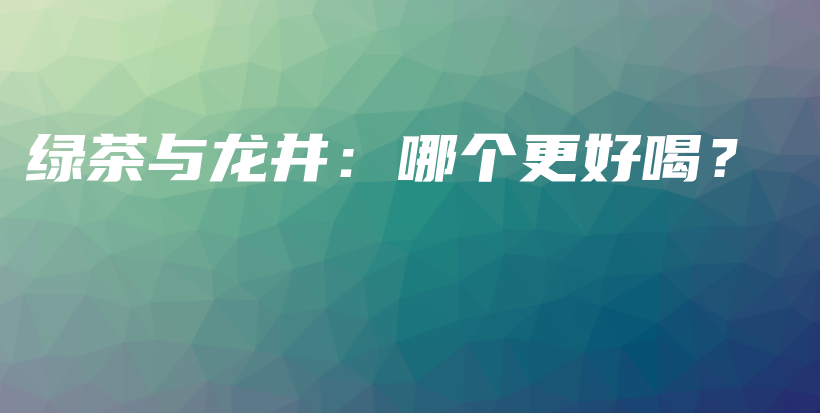 綠茶與龍井：哪個(gè)更好喝？插圖