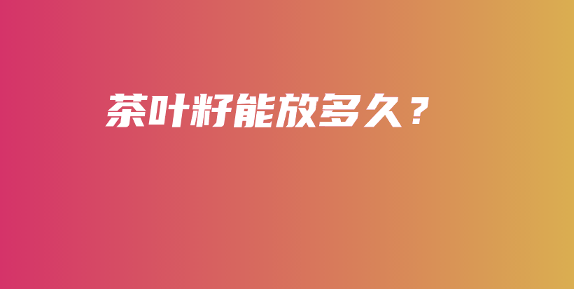 茶葉籽能放多久？插圖