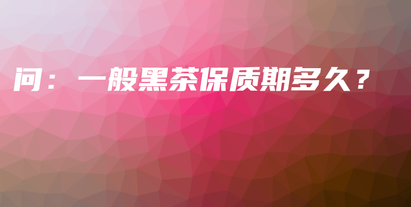 問：一般黑茶保質(zhì)期多久？插圖