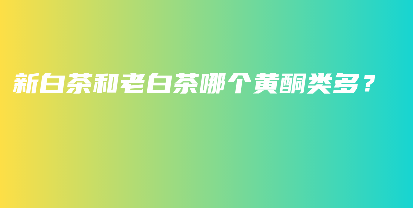 新白茶和老白茶哪個黃酮類多？插圖