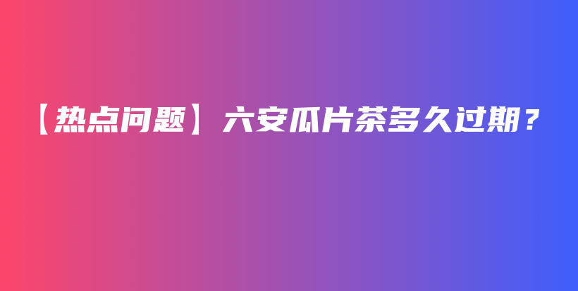 【熱點(diǎn)問(wèn)題】六安瓜片茶多久過(guò)期？插圖