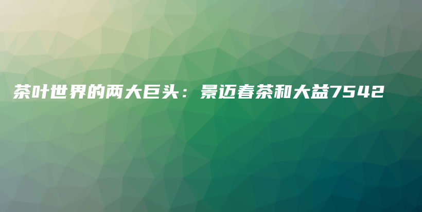 茶葉世界的兩大巨頭：景邁春茶和大益7542插圖