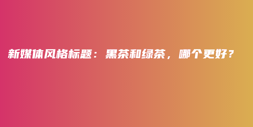 新媒體風(fēng)格標(biāo)題：黑茶和綠茶，哪個(gè)更好？插圖