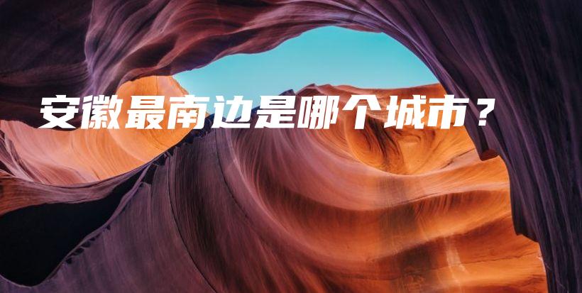 安徽最南邊是哪個城市？插圖