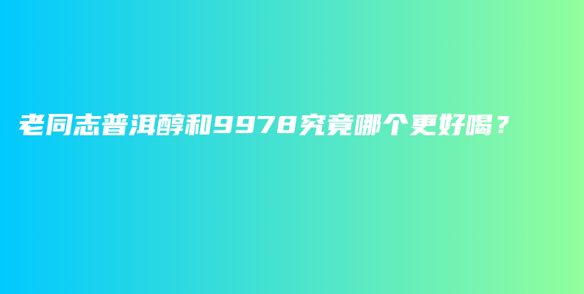 老同志普洱醇和9978究竟哪個更好喝？插圖