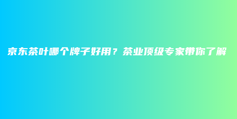 京東茶葉哪個(gè)牌子好用？茶業(yè)頂級(jí)專家?guī)懔私獠鍒D