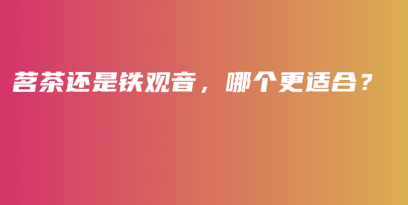 茗茶還是鐵觀音，哪個(gè)更適合？插圖