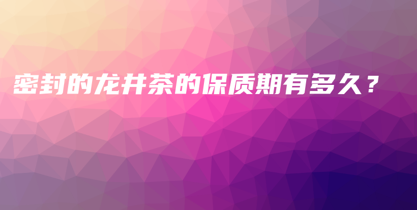 密封的龍井茶的保質(zhì)期有多久？插圖