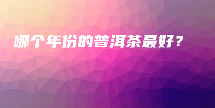 哪個(gè)年份的普洱茶最好？插圖