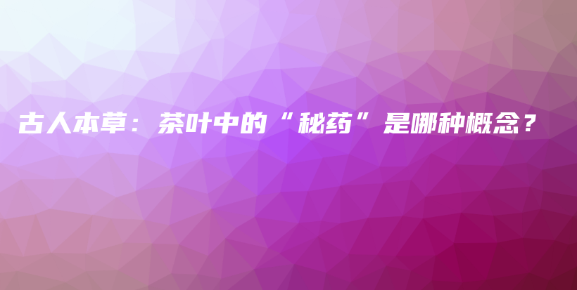 古人本草：茶葉中的“秘藥”是哪種概念？插圖