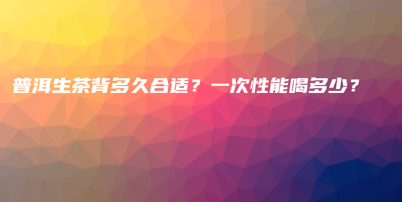 普洱生茶背多久合適？一次性能喝多少？插圖
