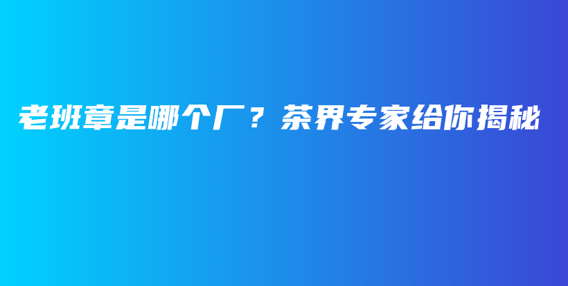 老班章是哪個(gè)廠？茶界專家給你揭秘插圖