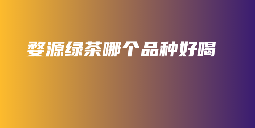 婺源綠茶哪個(gè)品種好喝插圖