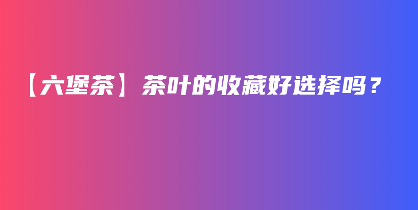【六堡茶】茶葉的收藏好選擇嗎？插圖