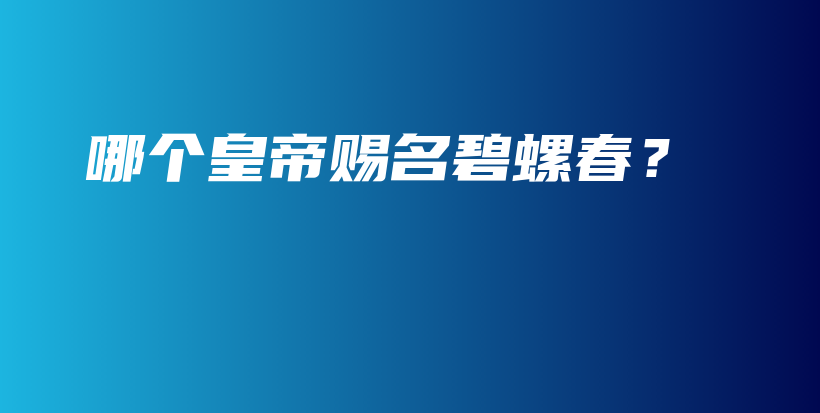 哪個(gè)皇帝賜名碧螺春？插圖