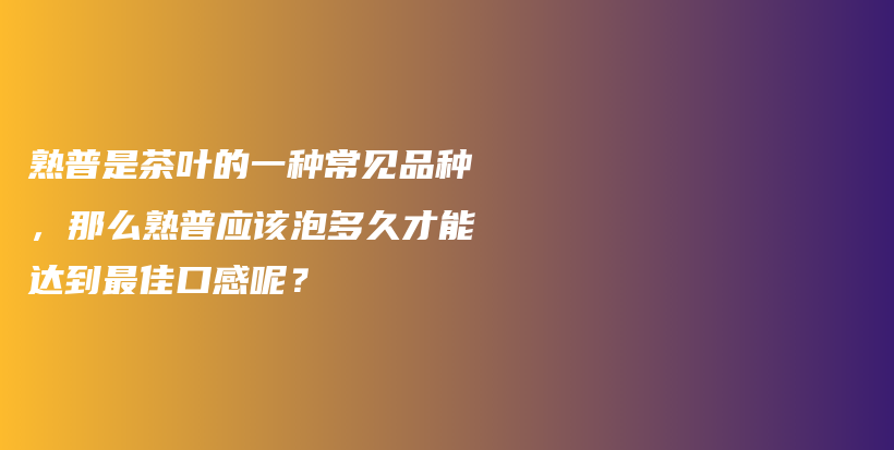 熟普是茶葉的一種常見品種，那么熟普應該泡多久才能達到最佳口感呢？插圖