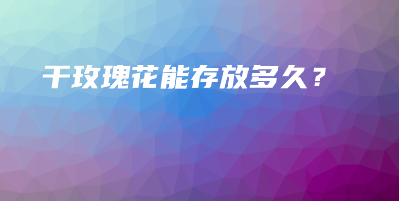 干玫瑰花能存放多久？插圖
