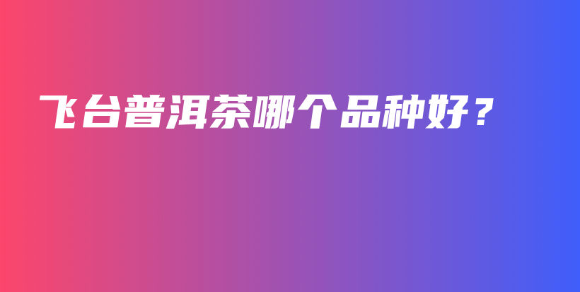 飛臺(tái)普洱茶哪個(gè)品種好？插圖