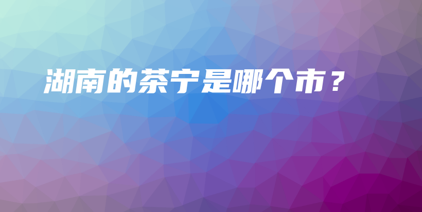 湖南的茶寧是哪個市？插圖