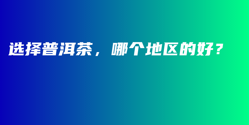 選擇普洱茶，哪個地區(qū)的好？插圖