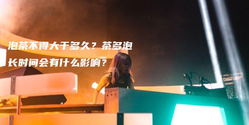 泡茶不得大于多久？茶多泡長時間會有什么影響？插圖