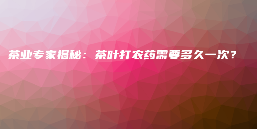 茶業(yè)專家揭秘：茶葉打農藥需要多久一次？插圖