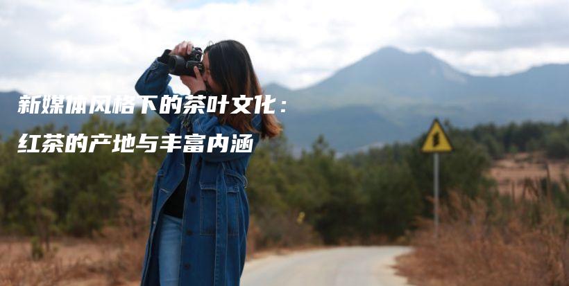 新媒體風(fēng)格下的茶葉文化：紅茶的產(chǎn)地與豐富內(nèi)涵插圖