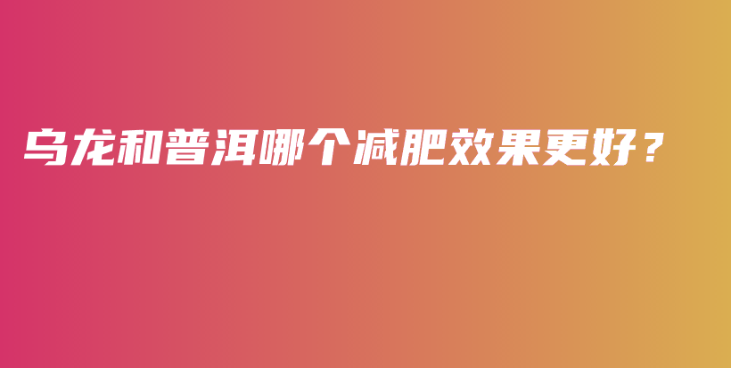 烏龍和普洱哪個(gè)減肥效果更好？插圖