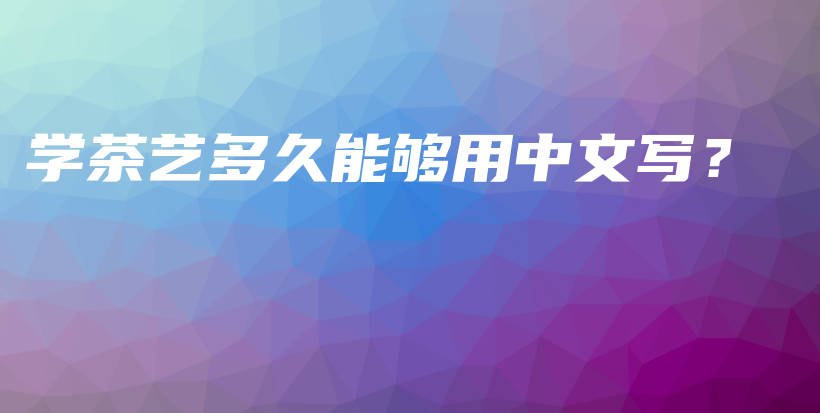 學(xué)茶藝多久能夠用中文寫？插圖