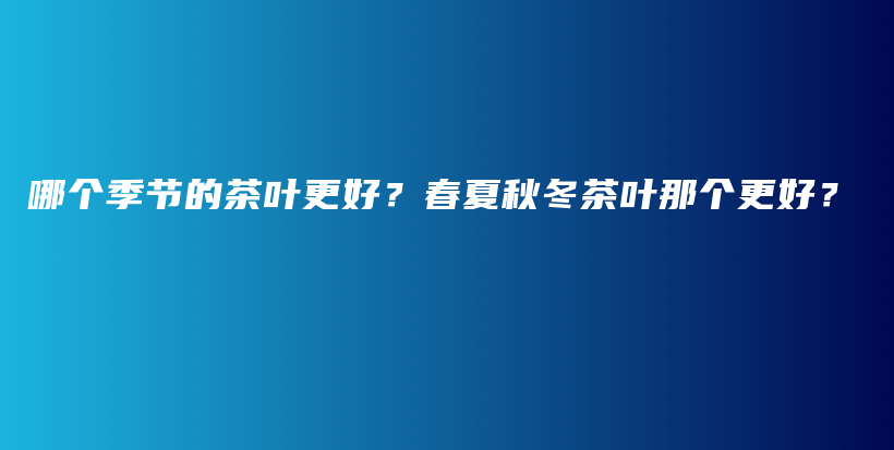 哪個(gè)季節(jié)的茶葉更好？春夏秋冬茶葉那個(gè)更好？插圖