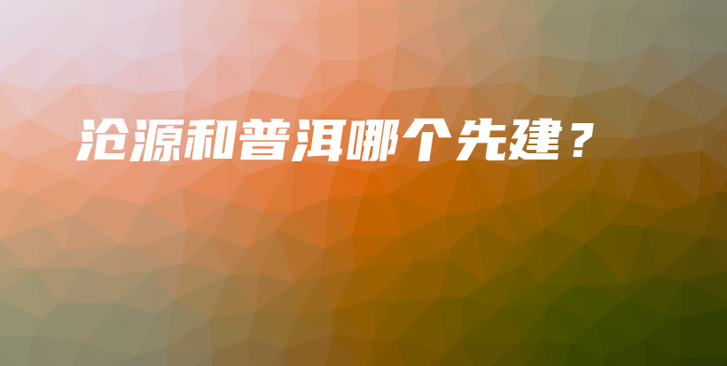 滄源和普洱哪個先建？插圖