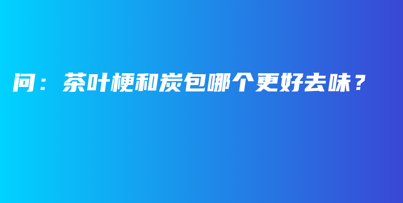 問：茶葉梗和炭包哪個(gè)更好去味？插圖