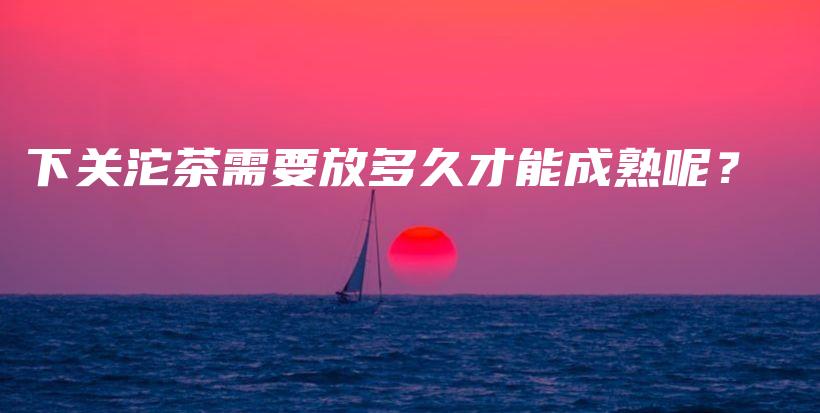 下關(guān)沱茶需要放多久才能成熟呢？插圖