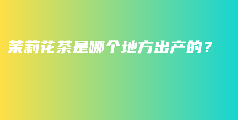 茉莉花茶是哪個地方出產(chǎn)的？插圖