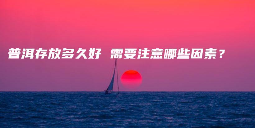 普洱存放多久好 需要注意哪些因素？插圖
