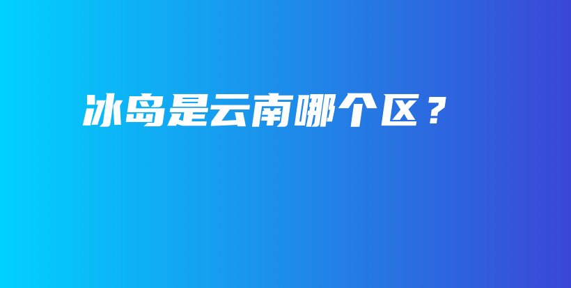 冰島是云南哪個區(qū)？插圖