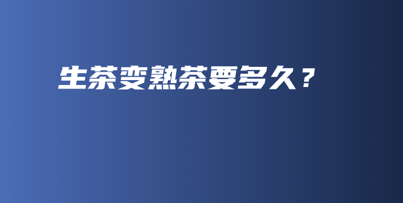 生茶變熟茶要多久？插圖