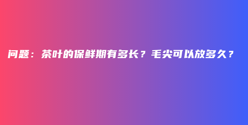 問(wèn)題：茶葉的保鮮期有多長(zhǎng)？毛尖可以放多久？插圖