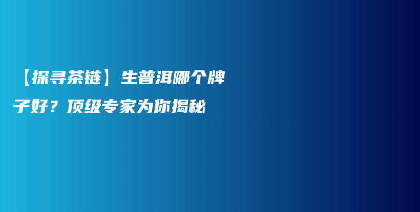 【探尋茶鏈】生普洱哪個(gè)牌子好？頂級(jí)專家為你揭秘插圖